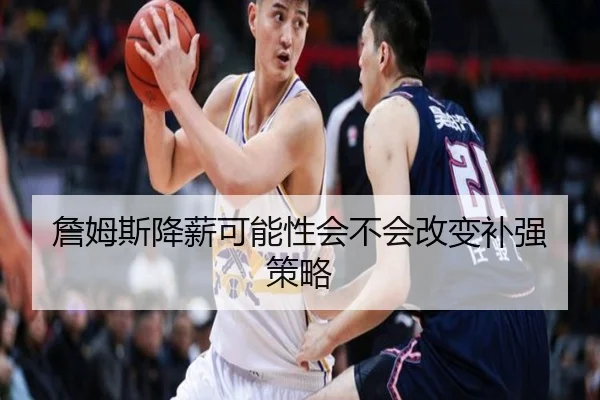 詹姆斯降薪可能性会不会改变补强策略