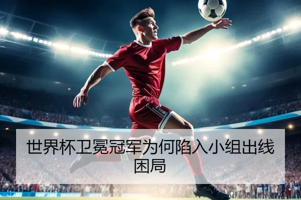 世界杯卫冕冠军为何陷入小组出线困局